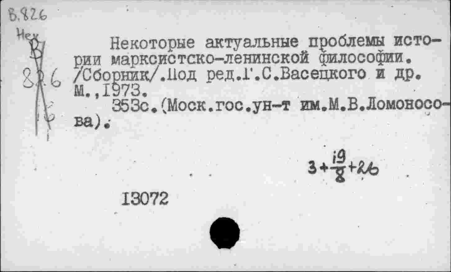 ﻿Ъ.Ш •
Некоторые актуальные проблемы исто-
М рии марксистско-ленинской философии.
С. /Сборник/.Иод ред.Г.С.Васецкого и др.
° М. 1973.
[V *’ 353с.(Моск.гос.ун-т им.М.В.Ломоносо
| V на)
• -
13072